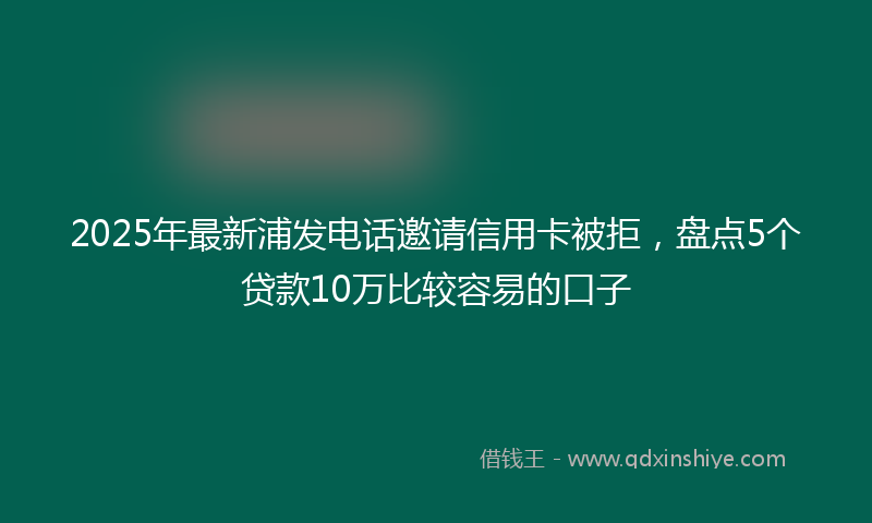 2025年最新浦发电话邀请信用卡被拒，盘点5个贷款10万比较容易的口子
