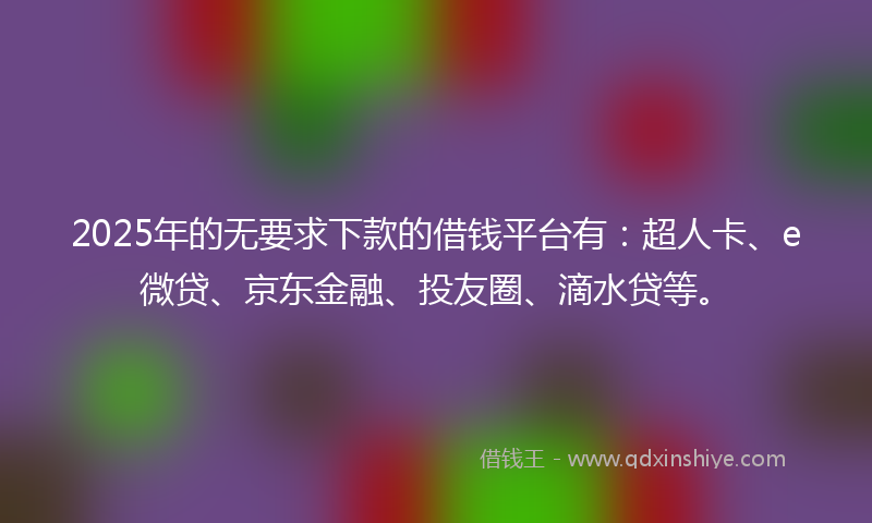 2025年的无要求下款的借钱平台有：超人卡、e微贷、京东金融、投友圈、滴水贷等。