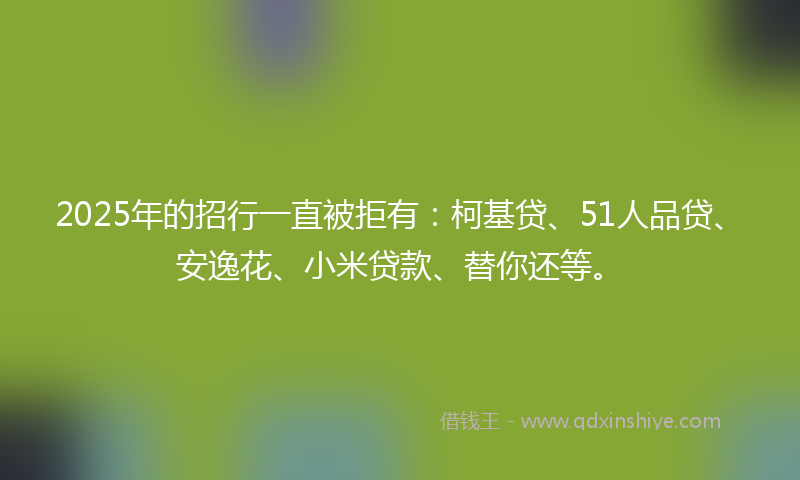 2025年的招行一直被拒有：柯基贷、51人品贷、安逸花、小米贷款、替你还等。