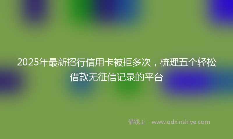 2025年最新招行信用卡被拒多次，梳理五个轻松借款无征信记录的平台