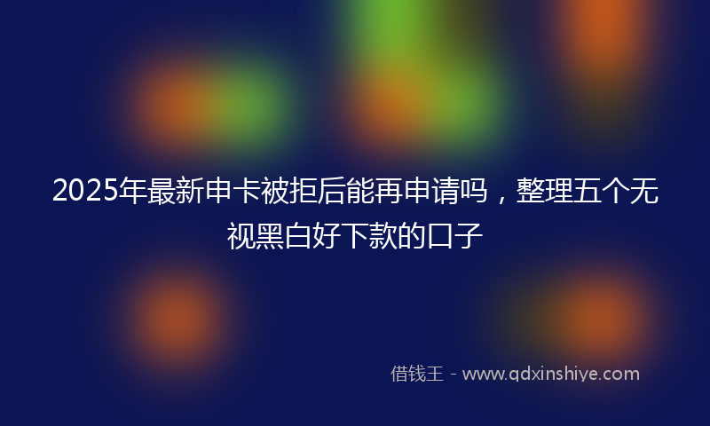 2025年最新申卡被拒后能再申请吗，整理五个无视黑白好下款的口子