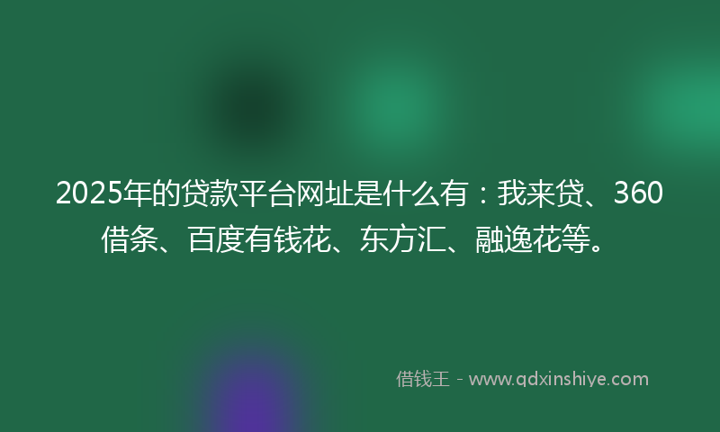 2025年的贷款平台网址是什么有：我来贷、360借条、百度有钱花、东方汇、融逸花等。