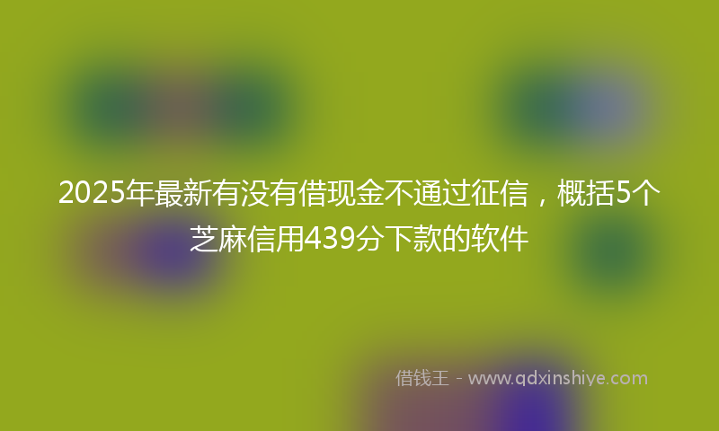2025年最新有没有借现金不通过征信，概括5个芝麻信用439分下款的软件