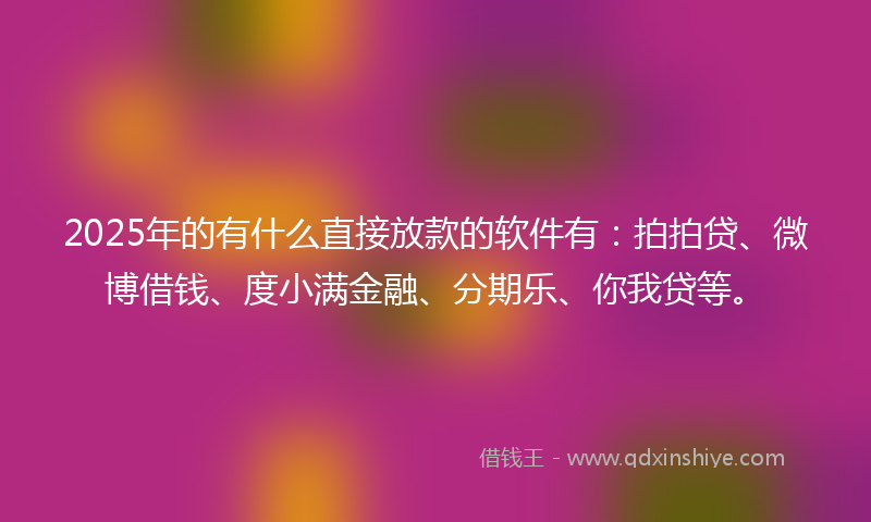 2025年的有什么直接放款的软件有：拍拍贷、微博借钱、度小满金融、分期乐、你我贷等。