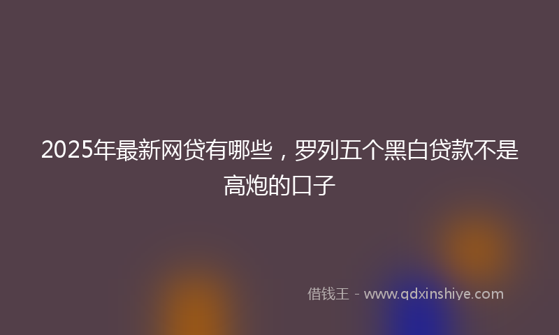2025年最新网贷有哪些，罗列五个黑白贷款不是高炮的口子