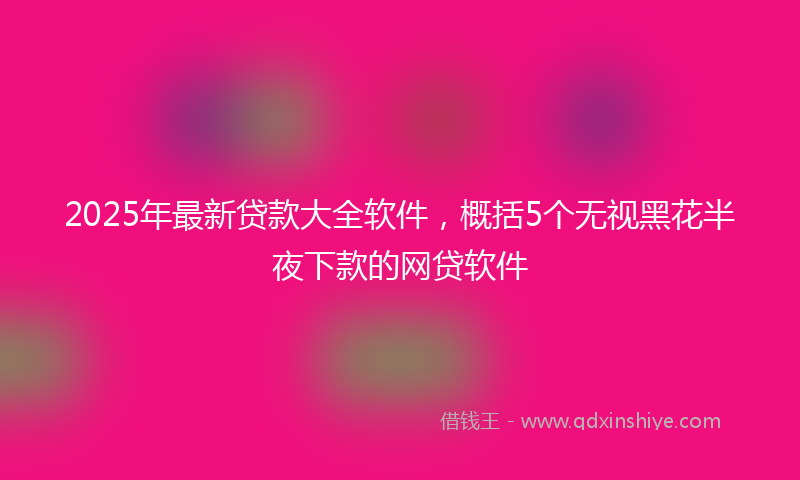 2025年最新贷款大全软件，概括5个无视黑花半夜下款的网贷软件