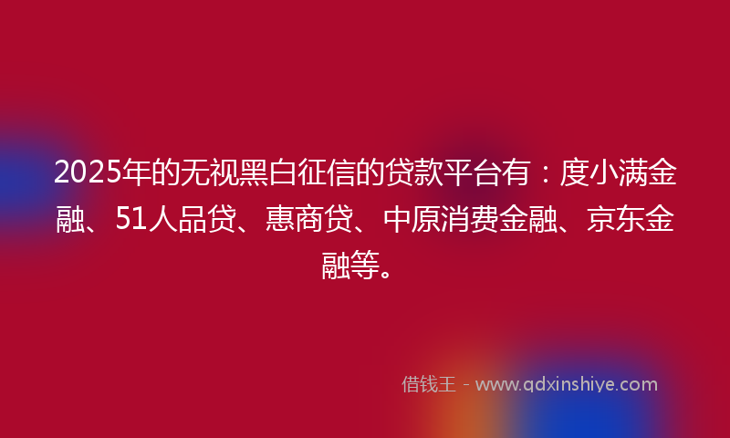 2025年的无视黑白征信的贷款平台有：度小满金融、51人品贷、惠商贷、中原消费金融、京东金融等。