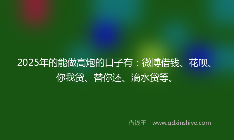 2025年的能做高炮的口子有：微博借钱、花呗、你我贷、替你还、滴水贷等。