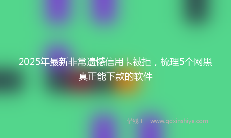 2025年最新非常遗憾信用卡被拒，梳理5个网黑真正能下款的软件
