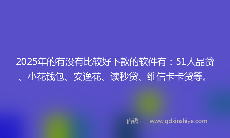 2025年的有没有比较好下款的软件有：51人品贷、小花钱包、安逸花、读秒贷、维信卡卡贷等。