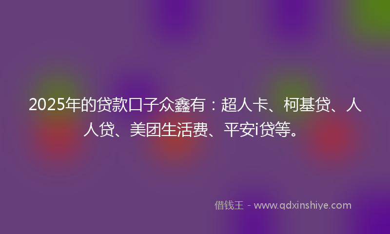 2025年的贷款口子众鑫有：超人卡、柯基贷、人人贷、美团生活费、平安i贷等。