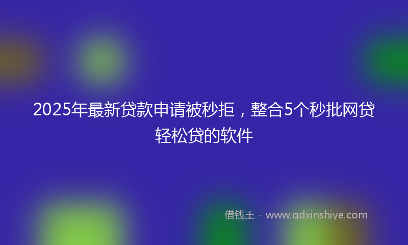 2025年最新贷款申请被秒拒，整合5个秒批网贷轻松贷的软件