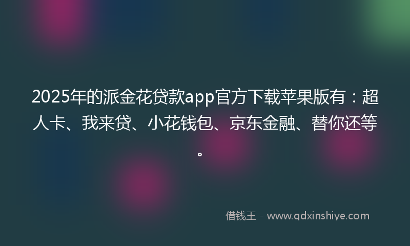 2025年的派金花贷款app官方下载苹果版有：超人卡、我来贷、小花钱包、京东金融、替你还等。
