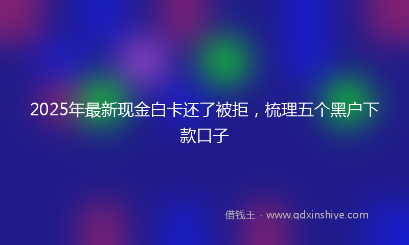 2025年最新现金白卡还了被拒，梳理五个黑户下款口子