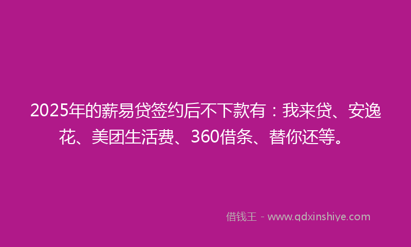 2025年的薪易贷签约后不下款有：我来贷、安逸花、美团生活费、360借条、替你还等。