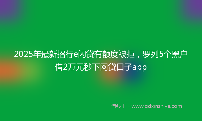 2025年最新招行e闪贷有额度被拒，罗列5个黑户借2万元秒下网贷口子app