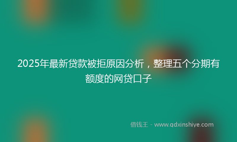 2025年最新贷款被拒原因分析，整理五个分期有额度的网贷口子