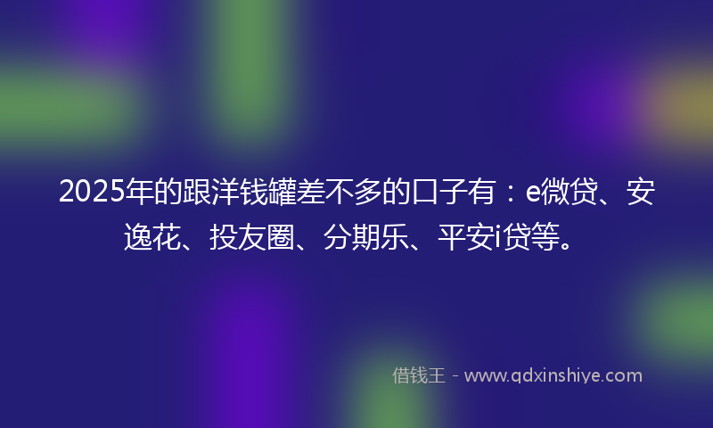 2025年的跟洋钱罐差不多的口子有：e微贷、安逸花、投友圈、分期乐、平安i贷等。