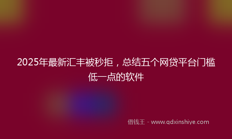 2025年最新汇丰被秒拒，总结五个网贷平台门槛低一点的软件