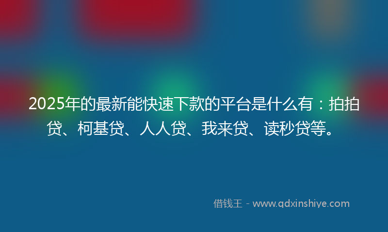 2025年的最新能快速下款的平台是什么有：拍拍贷、柯基贷、人人贷、我来贷、读秒贷等。