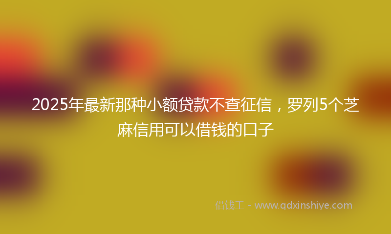2025年最新那种小额贷款不查征信，罗列5个芝麻信用可以借钱的口子