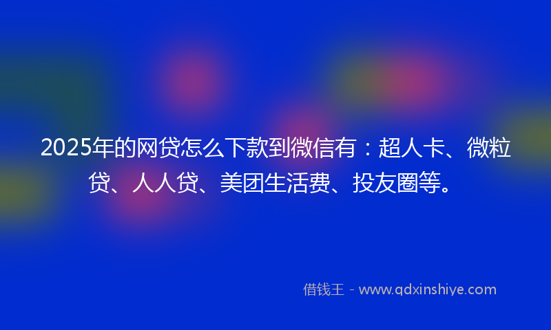 2025年的网贷怎么下款到微信有：超人卡、微粒贷、人人贷、美团生活费、投友圈等。