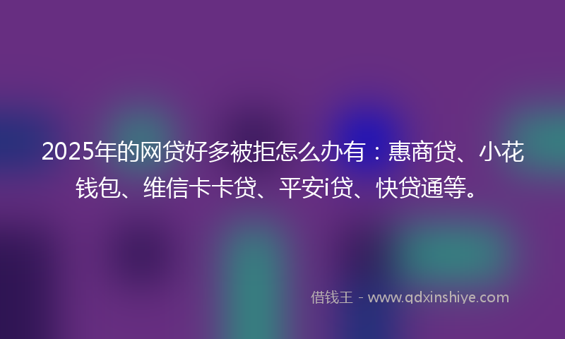 2025年的网贷好多被拒怎么办有：惠商贷、小花钱包、维信卡卡贷、平安i贷、快贷通等。