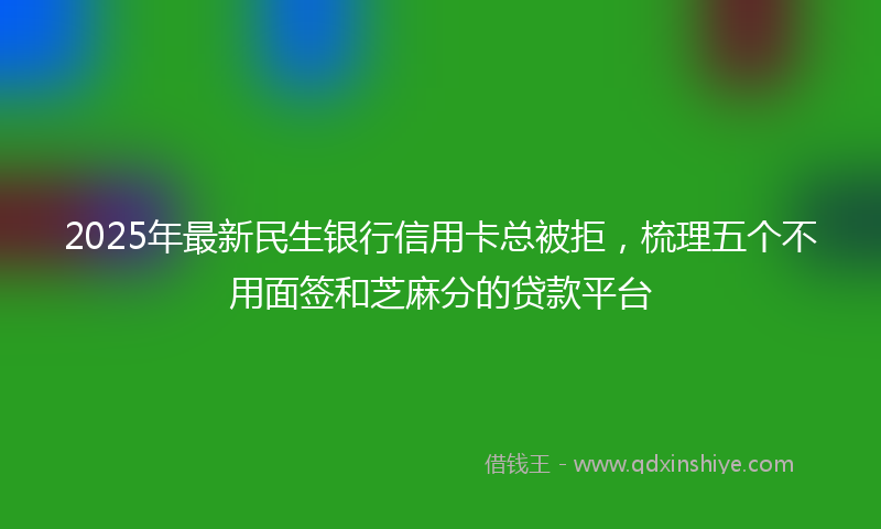 2025年最新民生银行信用卡总被拒，梳理五个不用面签和芝麻分的贷款平台