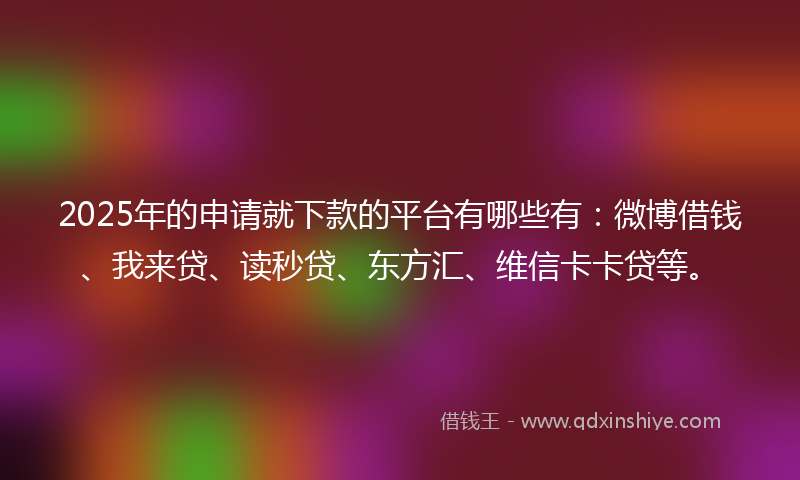 2025年的申请就下款的平台有哪些有：微博借钱、我来贷、读秒贷、东方汇、维信卡卡贷等。