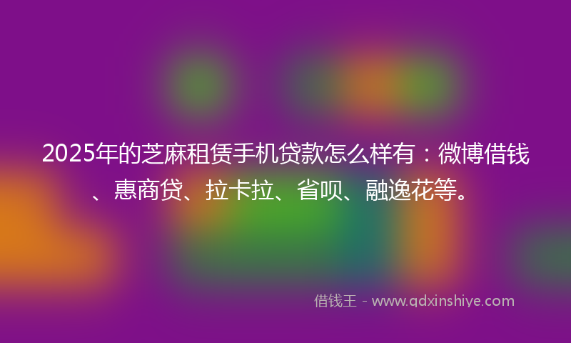 2025年的芝麻租赁手机贷款怎么样有：微博借钱、惠商贷、拉卡拉、省呗、融逸花等。