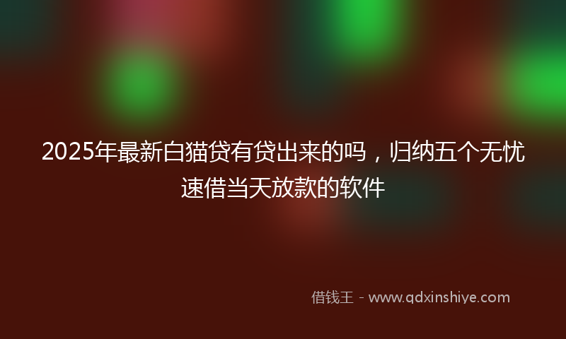 2025年最新白猫贷有贷出来的吗，归纳五个无忧速借当天放款的软件
