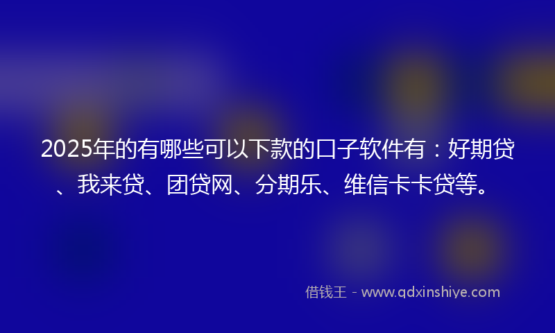 2025年的有哪些可以下款的口子软件有：好期贷、我来贷、团贷网、分期乐、维信卡卡贷等。