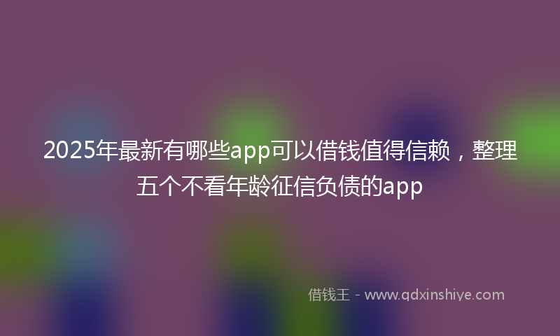2025年最新有哪些app可以借钱值得信赖，整理五个不看年龄征信负债的app