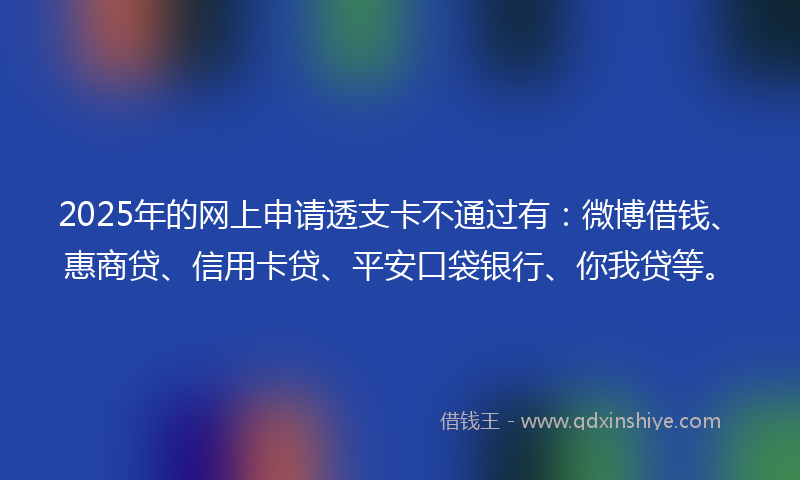 2025年的网上申请透支卡不通过有：微博借钱、惠商贷、信用卡贷、平安口袋银行、你我贷等。