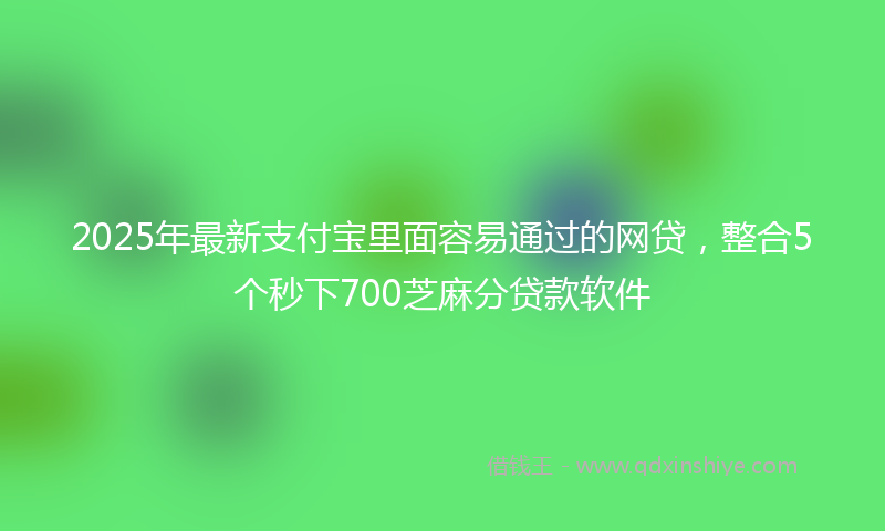 2025年最新支付宝里面容易通过的网贷，整合5个秒下700芝麻分贷款软件