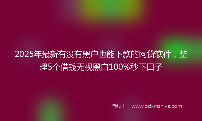 2025年最新有没有黑户也能下款的网贷软件，整理5个借钱无视黑白100%秒下口子