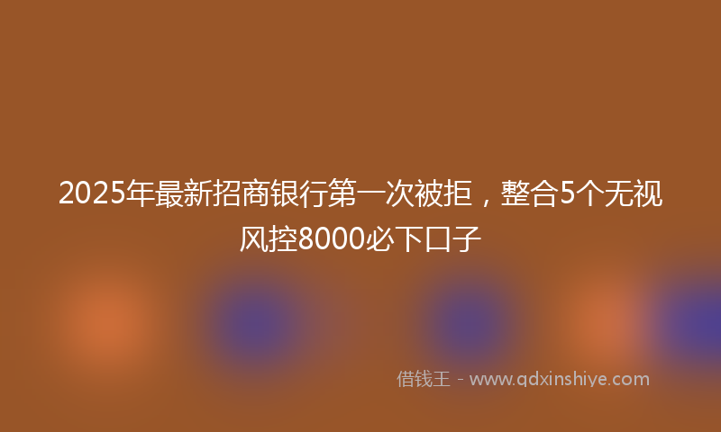 2025年最新招商银行第一次被拒，整合5个无视风控8000必下口子