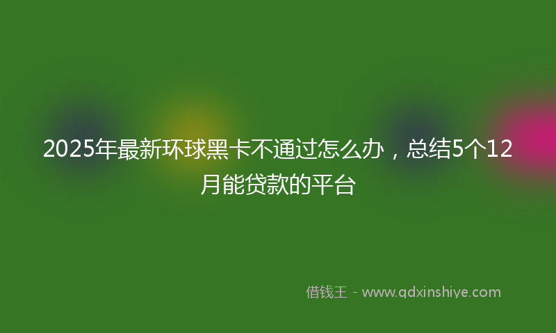 2025年最新环球黑卡不通过怎么办，总结5个12月能贷款的平台