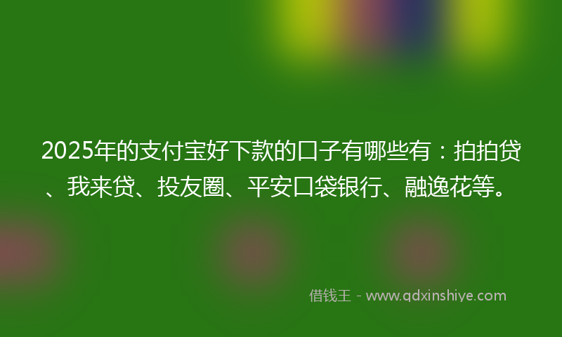 2025年的支付宝好下款的口子有哪些有：拍拍贷、我来贷、投友圈、平安口袋银行、融逸花等。