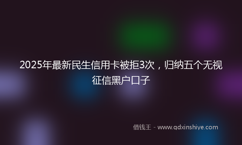 2025年最新民生信用卡被拒3次，归纳五个无视征信黑户口子
