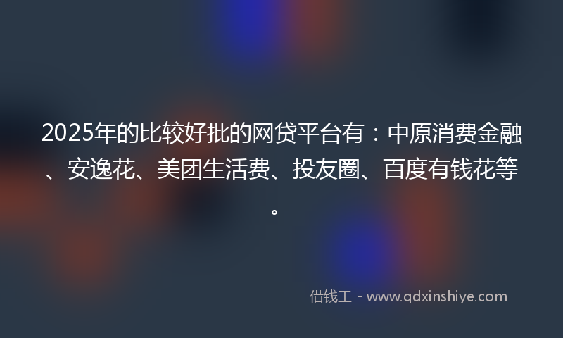 2025年的比较好批的网贷平台有：中原消费金融、安逸花、美团生活费、投友圈、百度有钱花等。