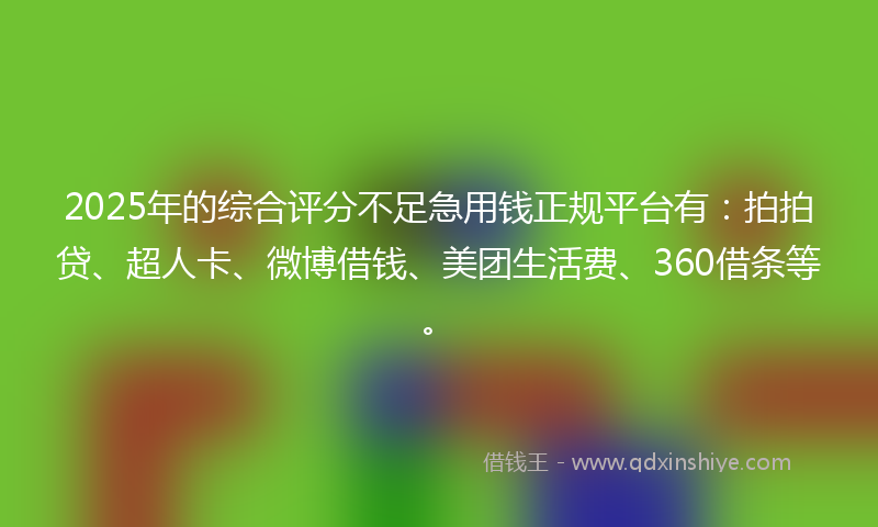 2025年的综合评分不足急用钱正规平台有：拍拍贷、超人卡、微博借钱、美团生活费、360借条等。