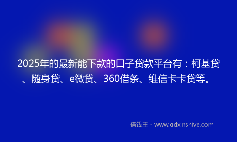 2025年的最新能下款的口子贷款平台有:柯基贷、随身贷、e微贷、360借条、维信卡卡贷等。