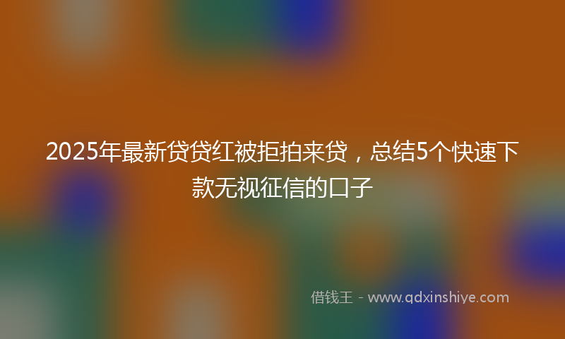 2025年最新贷贷红被拒拍来贷，总结5个快速下款无视征信的口子