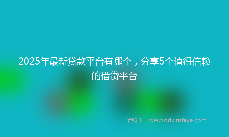 2025年最新贷款平台有哪个，分享5个值得信赖的借贷平台