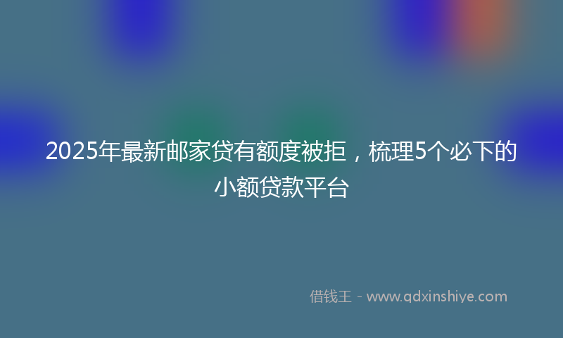 2025年最新邮家贷有额度被拒，梳理5个必下的小额贷款平台