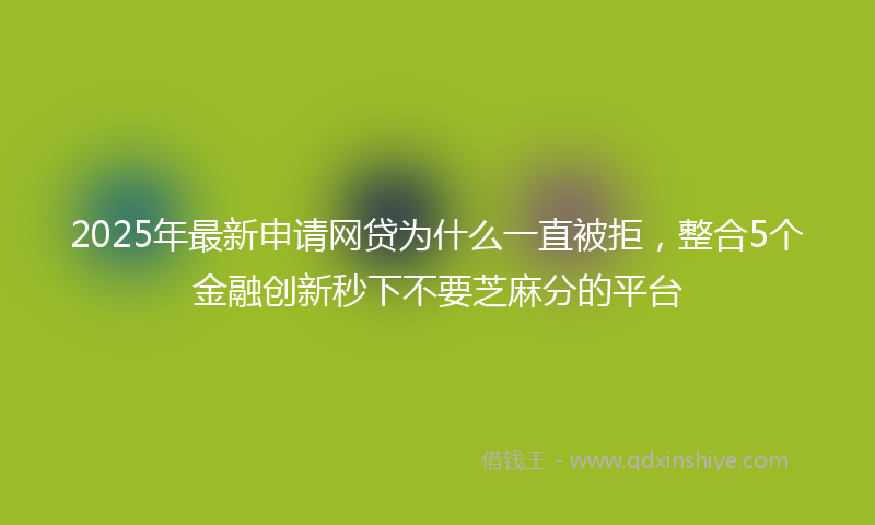 2025年最新申请网贷为什么一直被拒，整合5个金融创新秒下不要芝麻分的平台
