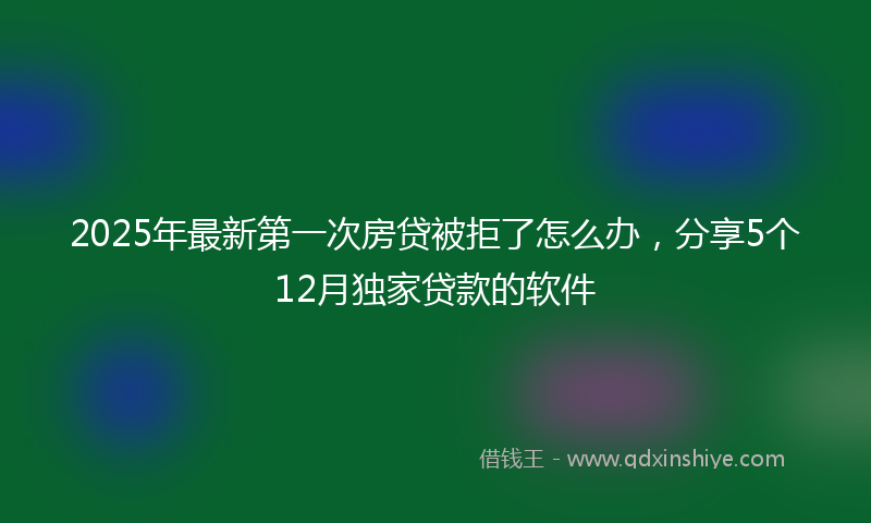 2025年最新第一次房贷被拒了怎么办，分享5个12月独家贷款的软件
