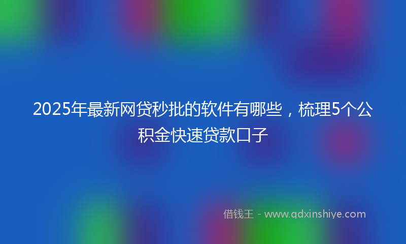 2025年最新网贷秒批的软件有哪些，梳理5个公积金快速贷款口子
