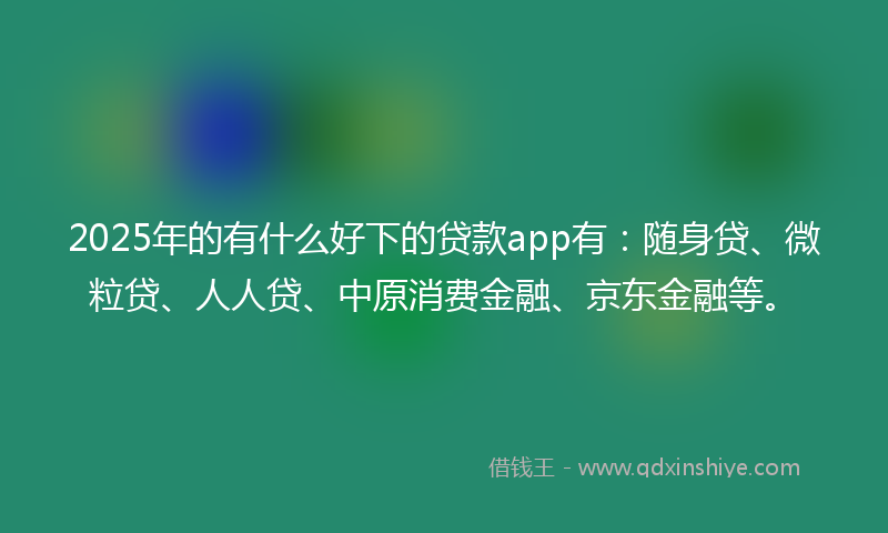 2025年的有什么好下的贷款app有：随身贷、微粒贷、人人贷、中原消费金融、京东金融等。
